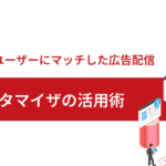 広告カスタマイザの活用術～ターゲットユーザーにマッチした広告配信を～