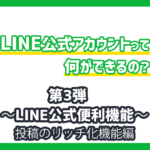 LINE公式アカウントでどんなことが出来るの？〜LINE公式便利機能｜投稿のリッチ化機能編〜
