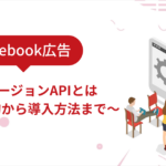 Facebook広告のコンバージョンAPIとは〜利用目的から導入方法まで