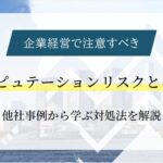 企業経営で注意すべきレピュテーションリスクとは？他社事例から学ぶ対処法を解説