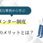 メンター制度導入のメリットとは？成功事例から学ぶ教訓と抑えるべきポイントをご紹介！