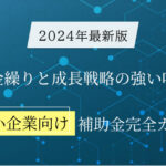 資金繰りと成長戦略の強い味方！2024年最新の中小企業向け補助金完全ガイド