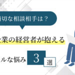 中小企業の経営者が抱えるリアルな悩み3選！解決方法と適切な相談相手の見つけ方