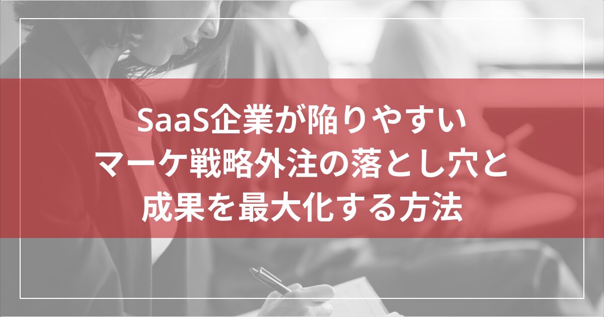 SaaS企業が陥りやすいマーケ戦略外注の落とし穴と成果を最大化する方法