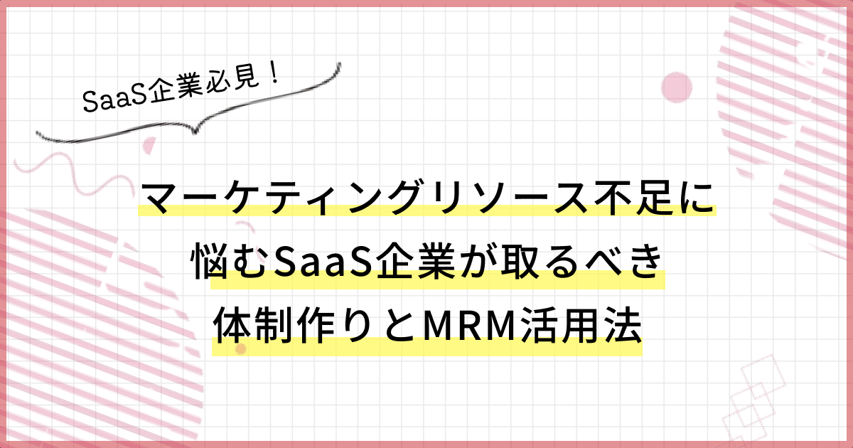 マーケティングリソース不足に悩むSaaS企業が取るべき体制作りとMRM活用法