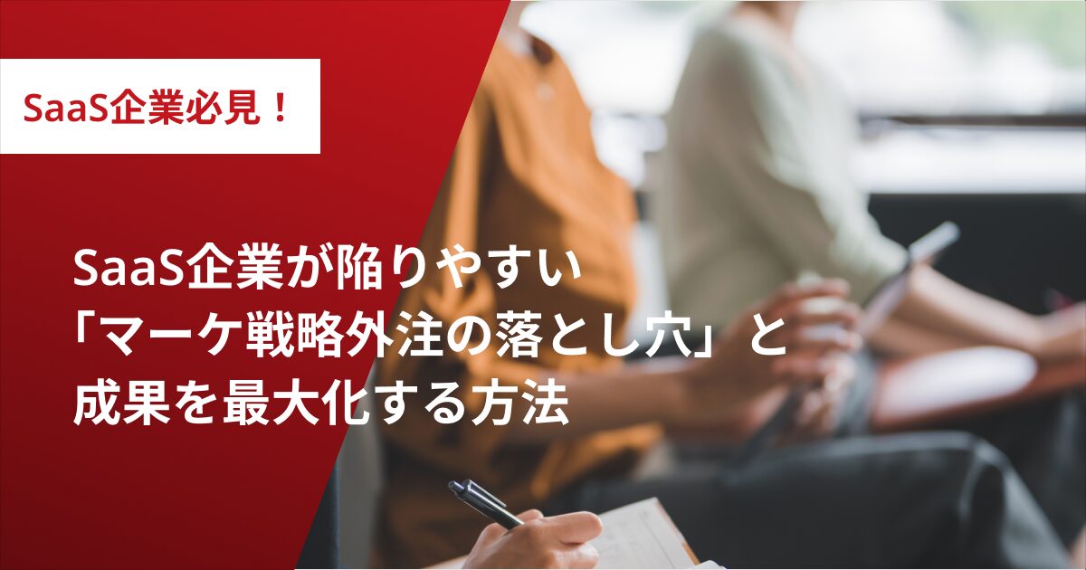 SaaS企業が陥りやすい「マーケ戦略外注の落とし穴」と成果を最大化する方法