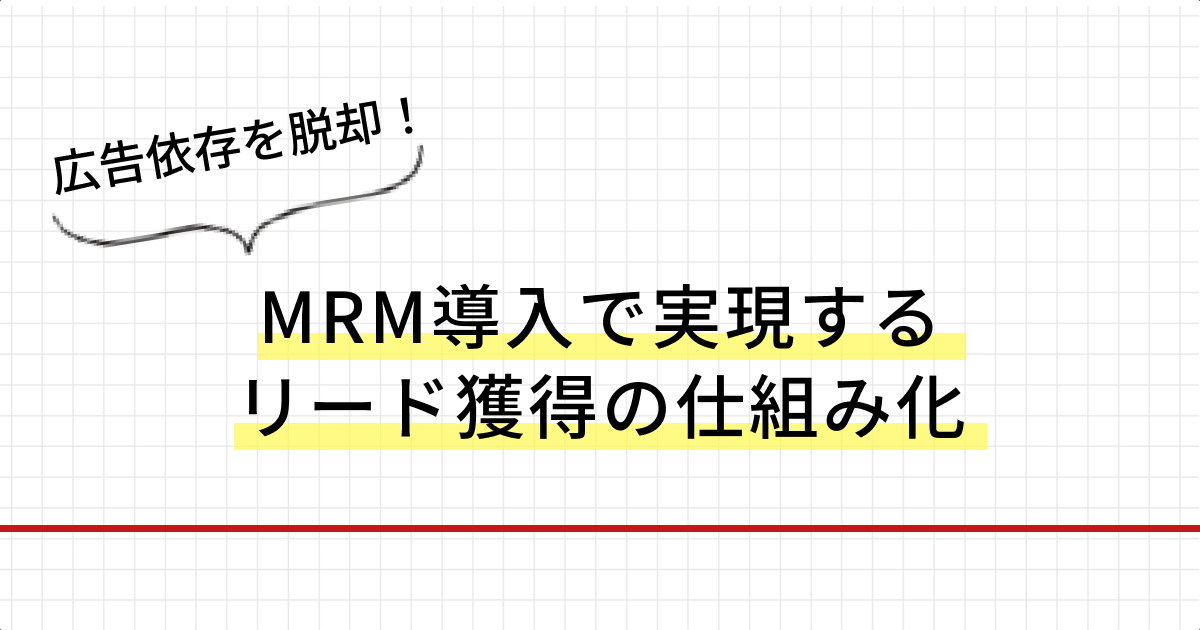 広告依存を脱却！MRM導入で実現するリード獲得の仕組み化