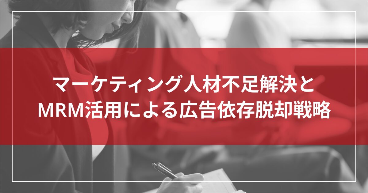 マーケティング人材不足解決とMRM活用による広告依存脱却戦略