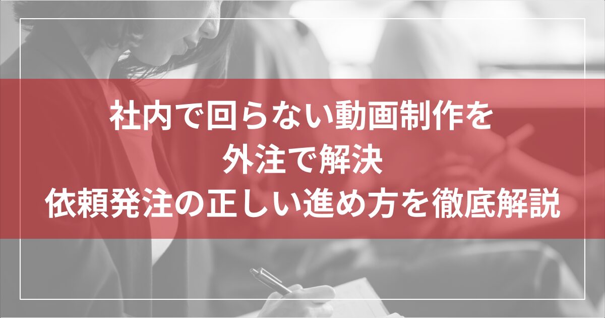社内で回らない動画制作を外注で解決｜依頼発注の正しい進め方を徹底解説