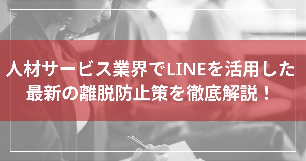 人材サービス業界でLINEを活用した 最新の離脱防止策を徹底解説！