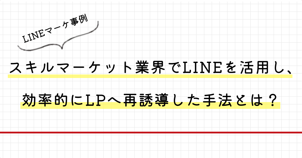 スキルマーケット業界でLINEを活用し、効率的にLPへ再誘導した手法とは